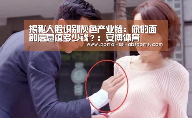 揭秘人脸识别灰色产业链:你的面部信息值多少钱?:安博体育(图2) 安博体育