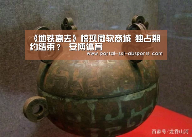 《地铁离去》惊现微软商城 独占期约结束?-安博体育(图4) 安博体育